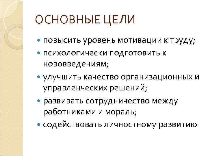 ОСНОВНЫЕ ЦЕЛИ повысить уровень мотивации к труду; психологически подготовить к нововведениям; улучшить качество организационных