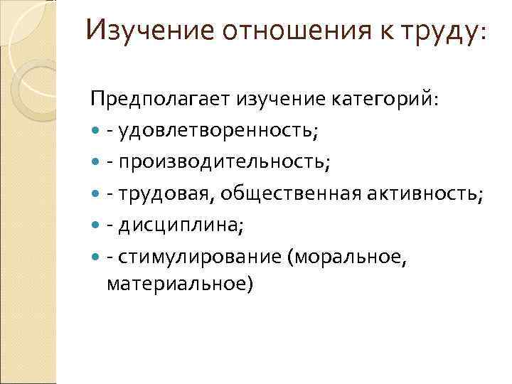 Изучение отношения к труду: Предполагает изучение категорий: - удовлетворенность; - производительность; - трудовая, общественная