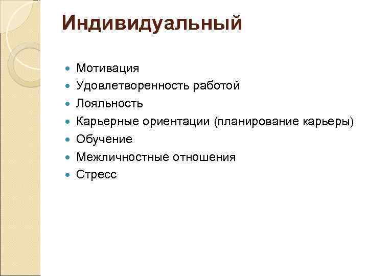 Индивидуальный Мотивация Удовлетворенность работой Лояльность Карьерные ориентации (планирование карьеры) Обучение Межличностные отношения Стресс 