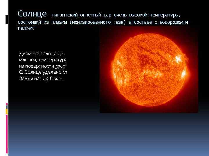 Солнце- гигантский огненный шар очень высокой температуры, состоящий из плазмы (ионизированного газа) в составе