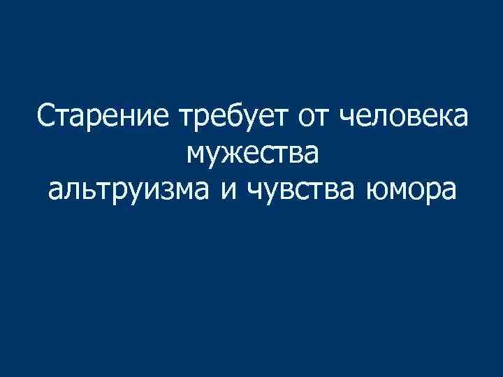 Старение требует от человека мужества альтруизма и чувства юмора 