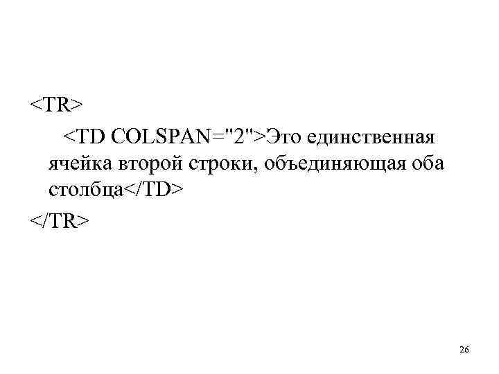 <TR> <TD COLSPAN="2">Это единственная ячейка второй строки, объединяющая оба столбца</ТD> </TR> 26 