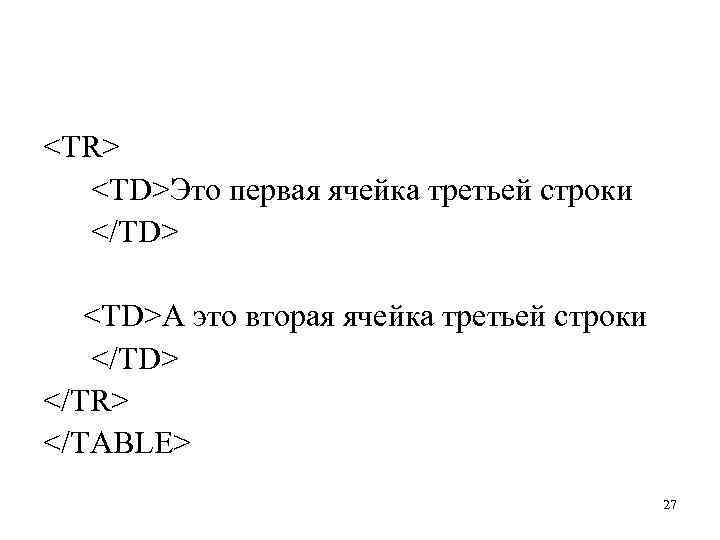 <TR> <TD>Это первая ячейка третьей строки </ТD> <TD>A это вторая ячейка третьей строки </ТD>