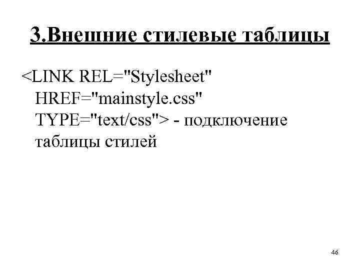 3. Внешние стилевые таблицы <LINK REL="Stylesheet" HREF="mainstyle. css" TYPE="text/css"> - подключение таблицы стилей 46