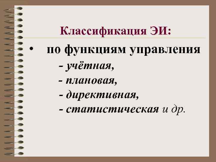 Классификация ЭИ: • по функциям управления - учётная, - плановая, - директивная, - статистическая