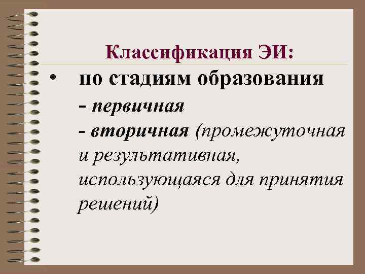 Классификация ЭИ: • по стадиям образования - первичная - вторичная (промежуточная и результативная, использующаяся