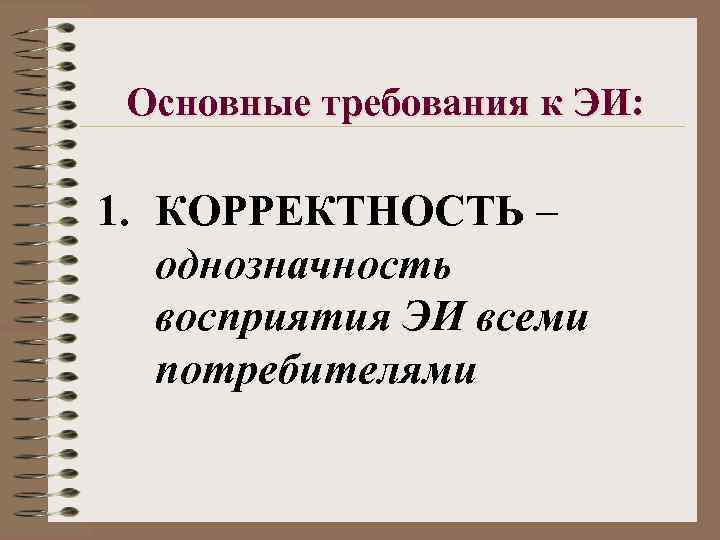 Основные требования к ЭИ: 1. КОРРЕКТНОСТЬ – однозначность восприятия ЭИ всеми потребителями 