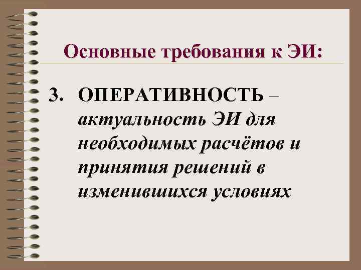 Основные требования к ЭИ: 3. ОПЕРАТИВНОСТЬ – актуальность ЭИ для необходимых расчётов и принятия