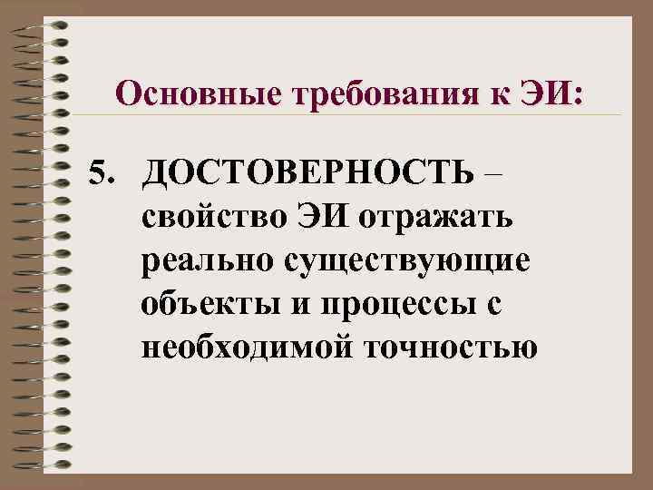 Основные требования к ЭИ: 5. ДОСТОВЕРНОСТЬ – свойство ЭИ отражать реально существующие объекты и