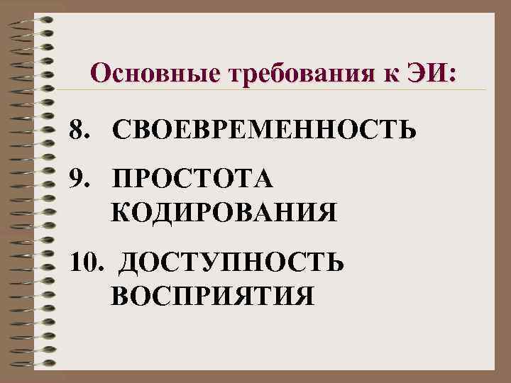 Основные требования к ЭИ: 8. СВОЕВРЕМЕННОСТЬ 9. ПРОСТОТА КОДИРОВАНИЯ 10. ДОСТУПНОСТЬ ВОСПРИЯТИЯ 