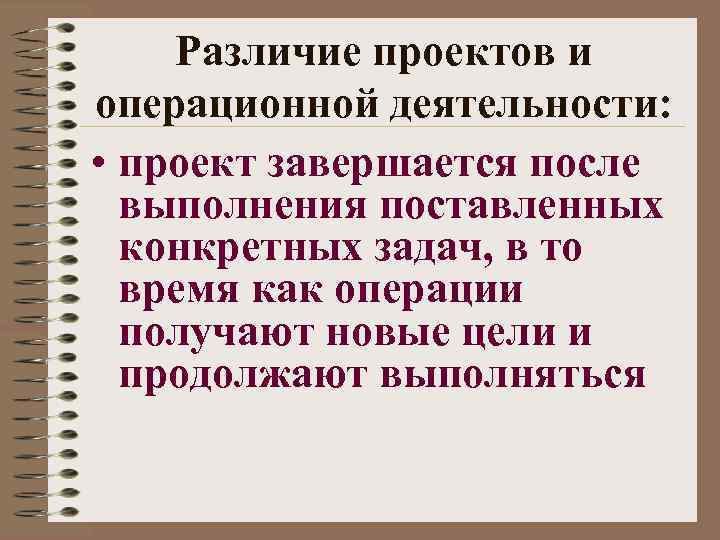 Различие проектов и операционной деятельности: • проект завершается после выполнения поставленных конкретных задач, в