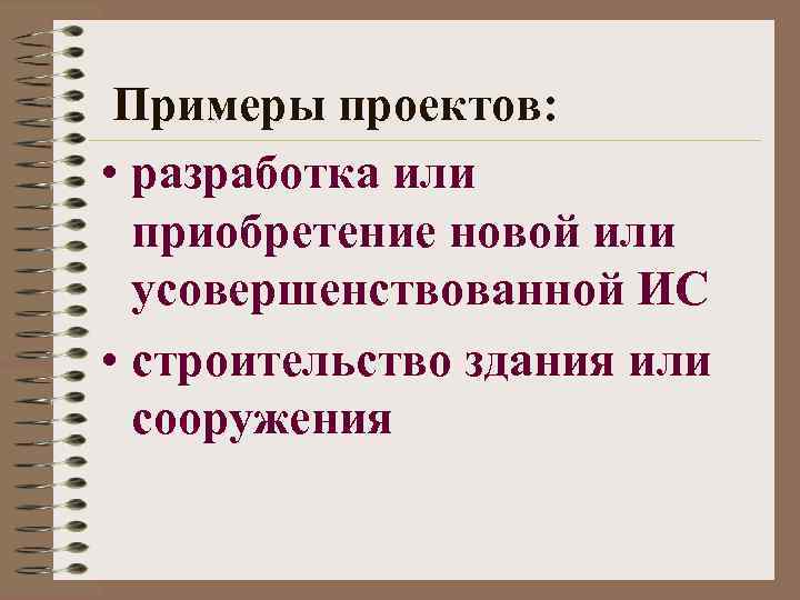 Примеры проектов: • разработка или приобретение новой или усовершенствованной ИС • строительство здания или