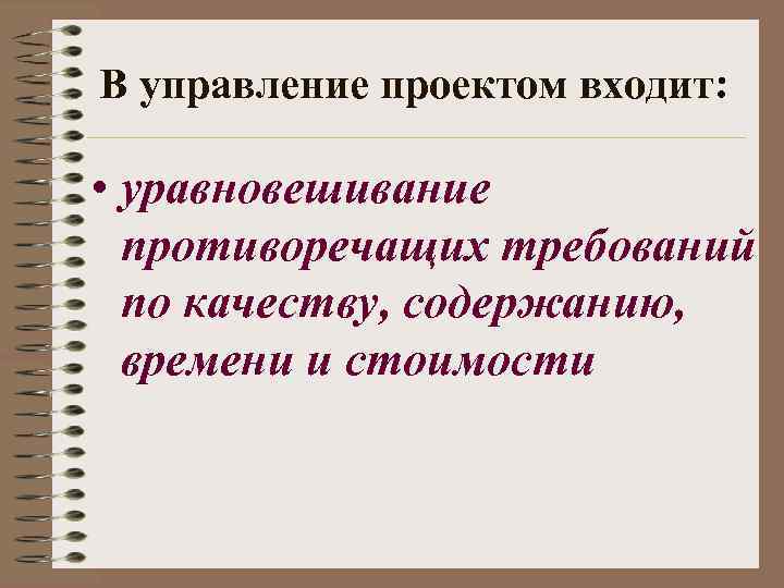 В управление проектом входит: • уравновешивание противоречащих требований по качеству, содержанию, времени и стоимости