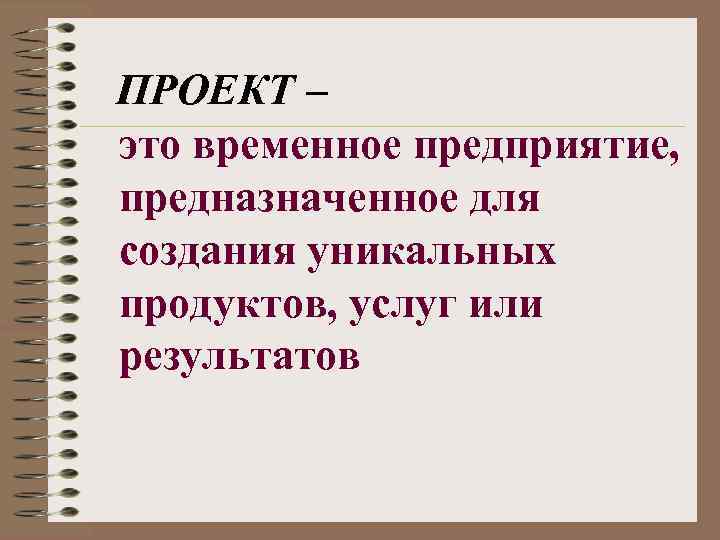 ПРОЕКТ – это временное предприятие, предназначенное для создания уникальных продуктов, услуг или результатов 