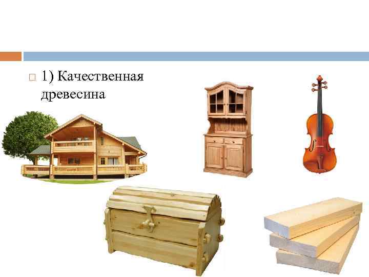  1) Качественная древесина 