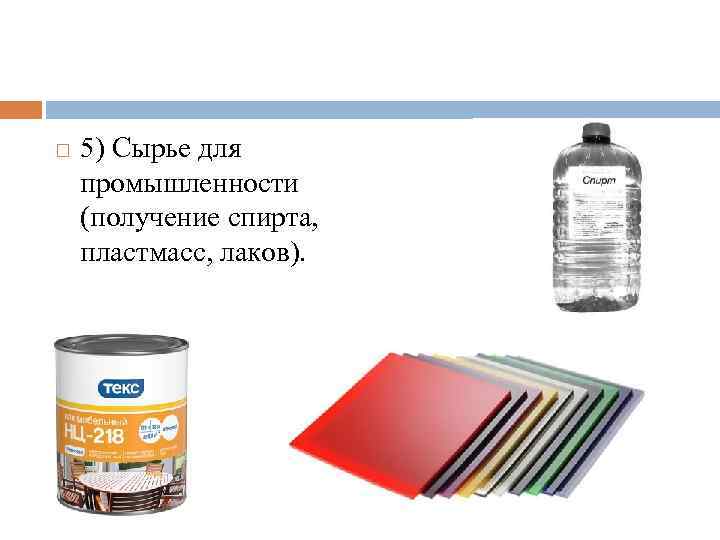  5) Сырье для промышленности (получение спирта, пластмасс, лаков). 