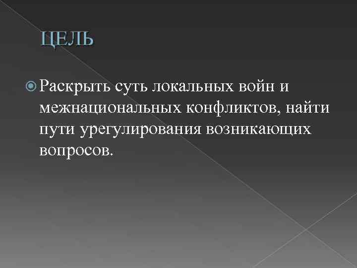 ЦЕЛЬ Раскрыть суть локальных войн и межнациональных конфликтов, найти пути урегулирования возникающих вопросов. 