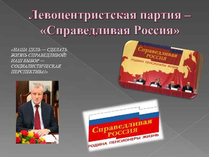 Левоцентристская партия – «Справедливая Россия» «НАША ЦЕЛЬ — СДЕЛАТЬ ЖИЗНЬ СПРАВЕДЛИВОЙ! НАШ ВЫБОР —