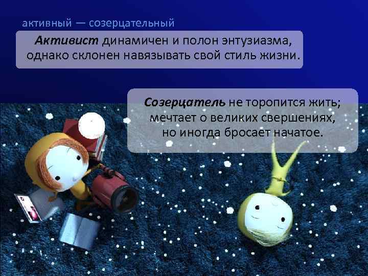 активный — созерцательный Активист динамичен и полон энтузиазма, однако склонен навязывать свой стиль жизни.