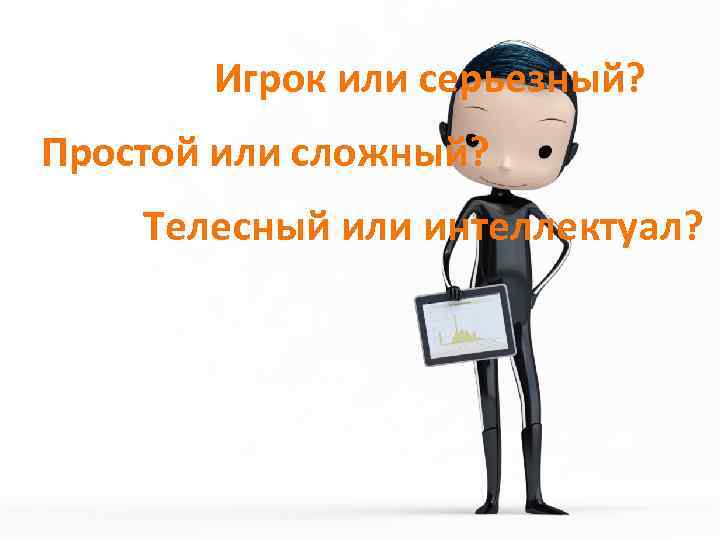 Игрок или серьезный? Простой или сложный? Телесный или интеллектуал? 
