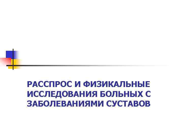 РАССПРОС И ФИЗИКАЛЬНЫЕ ИССЛЕДОВАНИЯ БОЛЬНЫХ С ЗАБОЛЕВАНИЯМИ СУСТАВОВ 