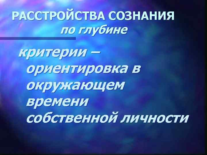 РАССТРОЙСТВА СОЗНАНИЯ по глубине критерии – ориентировка в окружающем времени собственной личности 