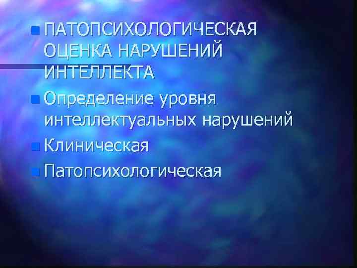 n ПАТОПСИХОЛОГИЧЕСКАЯ ОЦЕНКА НАРУШЕНИЙ ИНТЕЛЛЕКТА n Определение уровня интеллектуальных нарушений n Клиническая n Патопсихологическая