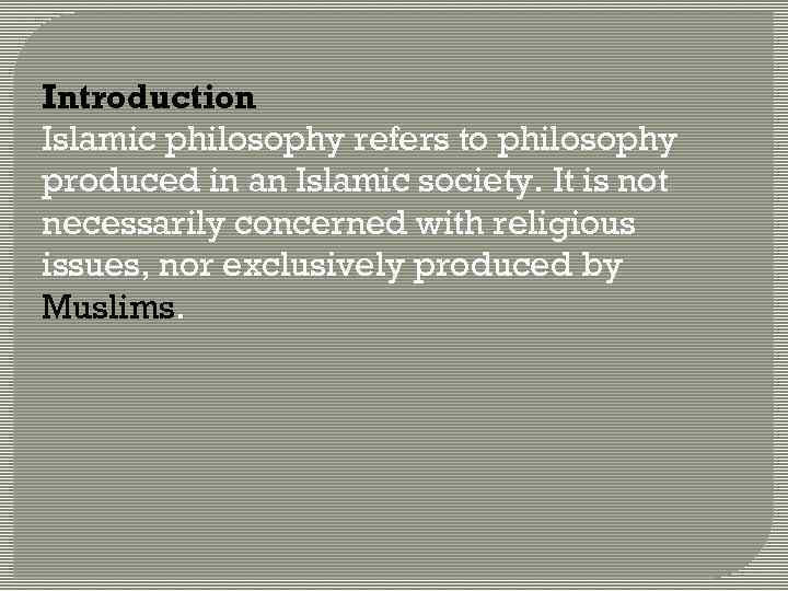 Introduction Islamic philosophy refers to philosophy produced in an Islamic society. It is not
