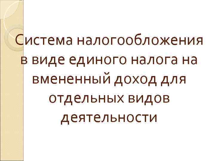 Система налогообложения в виде единого налога на вмененный доход для отдельных видов деятельности 