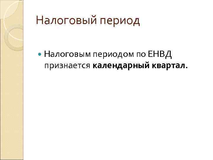 Налоговый период Налоговым периодом по ЕНВД признается календарный квартал. 