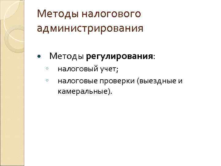 Методы налогового администрирования Методы регулирования: ◦ ◦ налоговый учет; налоговые проверки (выездные и камеральные).