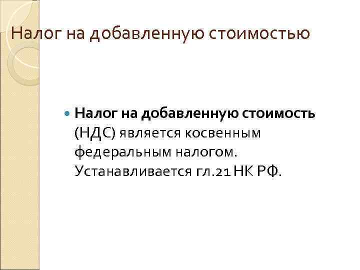 Налог на добавленную стоимостью Налог на добавленную стоимость (НДС) является косвенным федеральным налогом. Устанавливается