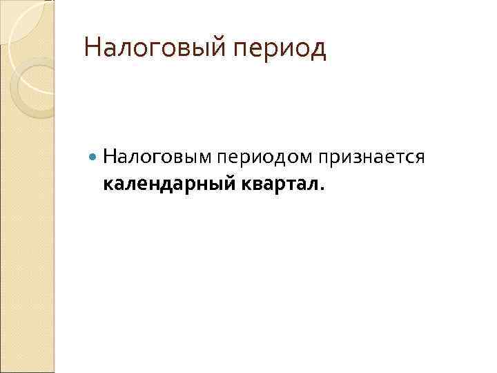 Налоговый период Налоговым периодом признается календарный квартал. 