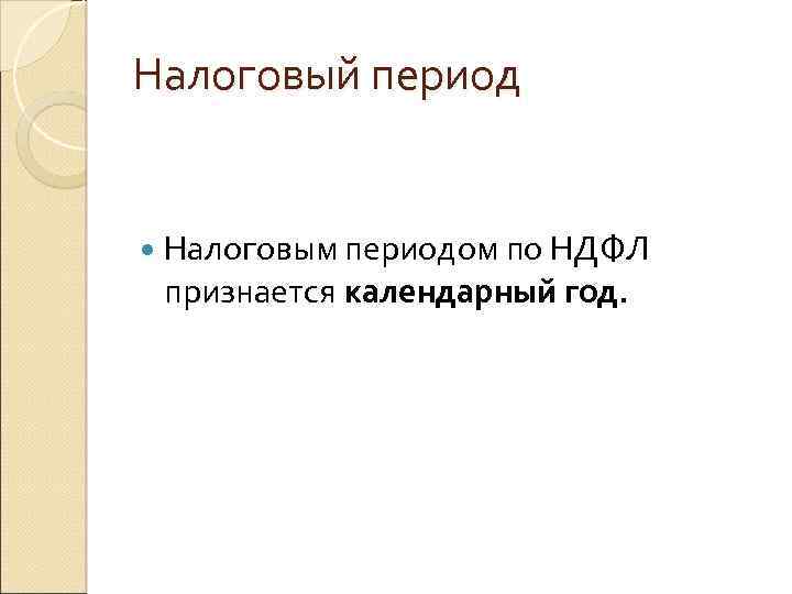Налоговый период Налоговым периодом по НДФЛ признается календарный год. 