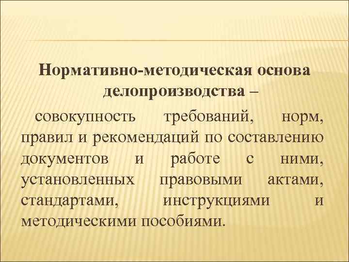 Нормативно-методическая основа делопроизводства – совокупность требований, норм, правил и рекомендаций по составлению документов и