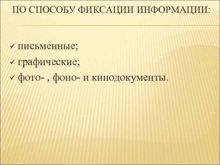 ПО СПОСОБУ ФИКСАЦИИ ИНФОРМАЦИИ: ü письменные; ü графические; ü фото , фоно и кинодокументы.