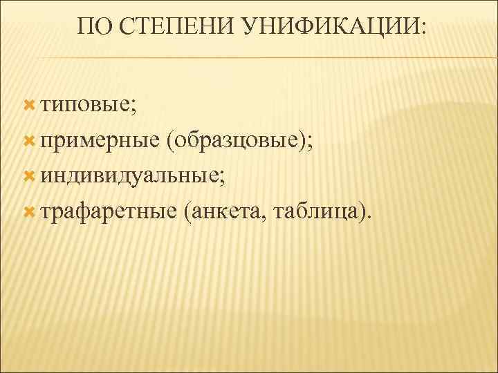 ПО СТЕПЕНИ УНИФИКАЦИИ: типовые; примерные (образцовые); индивидуальные; трафаретные (анкета, таблица). 