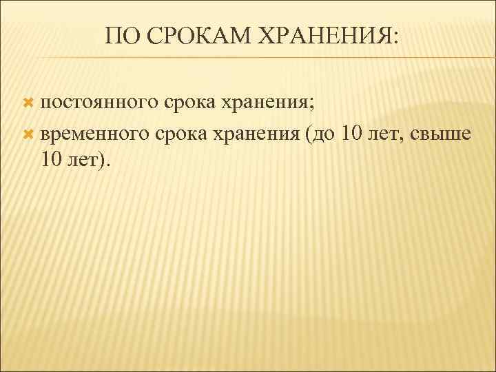 ПО СРОКАМ ХРАНЕНИЯ: постоянного срока хранения; временного срока хранения (до 10 лет, свыше 10