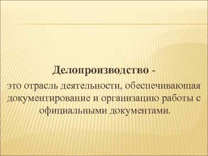 Делопроизводство это отрасль деятельности, обеспечивающая документирование и организацию работы с официальными документами. 