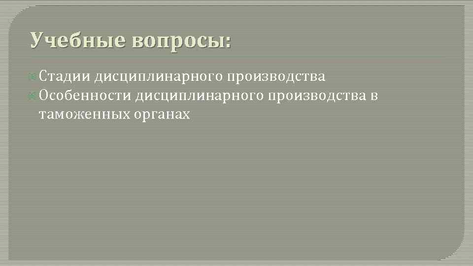 Учебные вопросы: Стадии дисциплинарного производства Особенности дисциплинарного производства в таможенных органах 