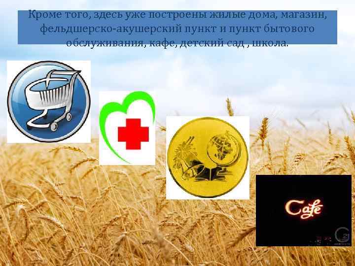 Кроме того, здесь уже построены жилые дома, магазин, фельдшерско-акушерский пункт и пункт бытового обслуживания,