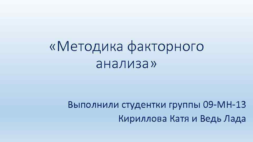  «Методика факторного анализа» Выполнили студентки группы 09 -МН-13 Кириллова Катя и Ведь Лада
