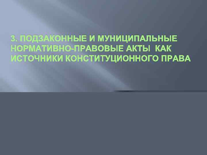 3. ПОДЗАКОННЫЕ И МУНИЦИПАЛЬНЫЕ НОРМАТИВНО-ПРАВОВЫЕ АКТЫ КАК ИСТОЧНИКИ КОНСТИТУЦИОННОГО ПРАВА 