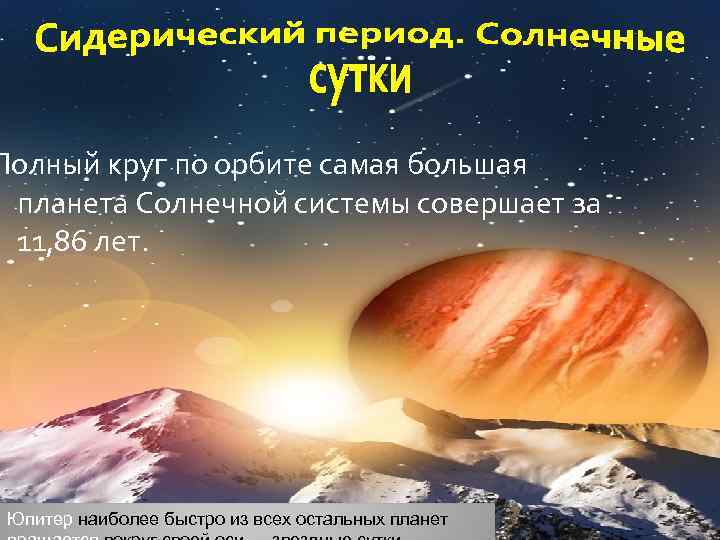 Полный круг по орбите самая большая планета Солнечной системы совершает за 11, 86 лет.