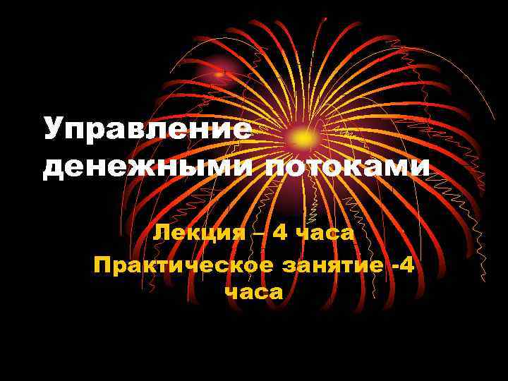 Управление денежными потоками Лекция – 4 часа Практическое занятие -4 часа 