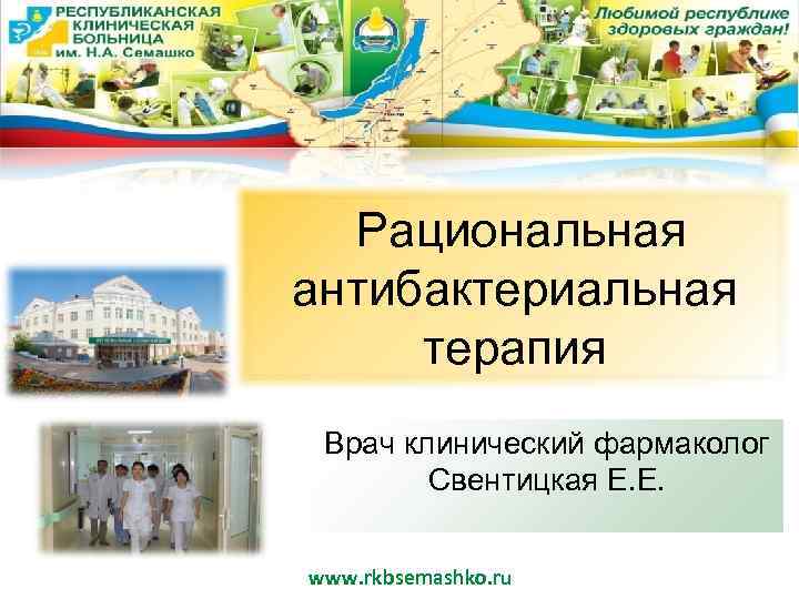 Рациональная антибактериальная терапия Врач клинический фармаколог Свентицкая Е. Е. www. rkbsemashko. ru 