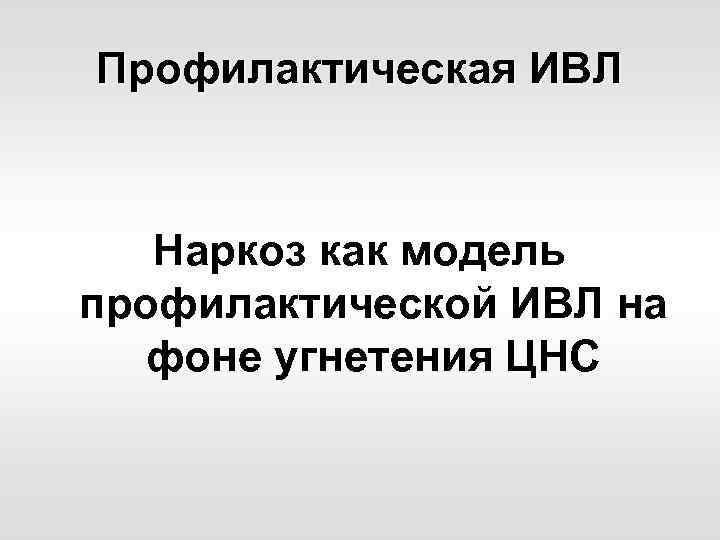 Профилактическая ИВЛ Наркоз как модель профилактической ИВЛ на фоне угнетения ЦНС 