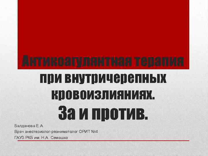 Антикоагулянтная терапия при внутричерепных кровоизлияниях. За и против. Балданова Е. А. Врач анестезиолог-реаниматолог ОРИТ