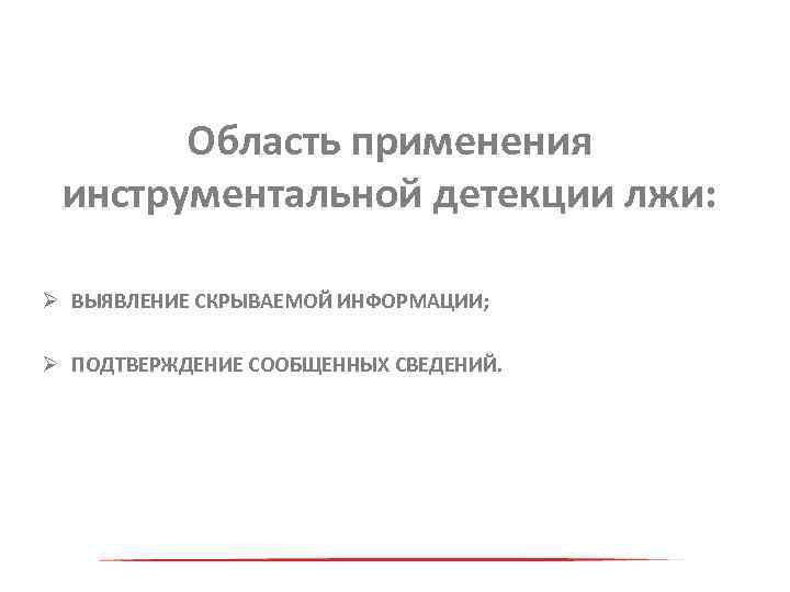 Область применения инструментальной детекции лжи: Ø ВЫЯВЛЕНИЕ СКРЫВАЕМОЙ ИНФОРМАЦИИ; Ø ПОДТВЕРЖДЕНИЕ СООБЩЕННЫХ СВЕДЕНИЙ. 