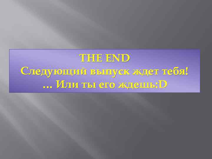 THE END Следующий выпуск ждет тебя! … Или ты его ждешь: D 